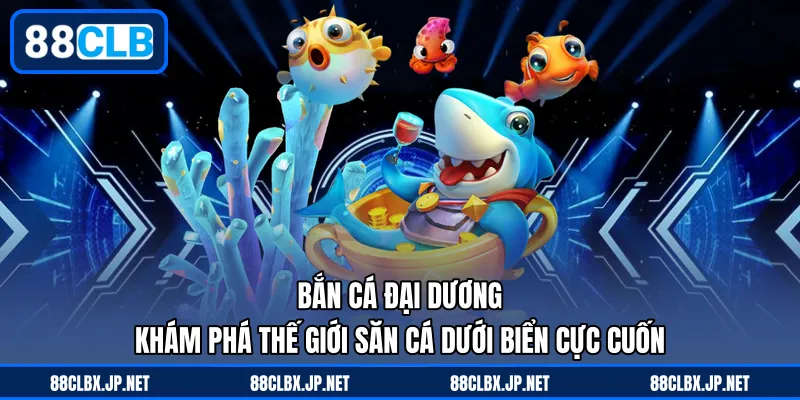 Bắn Cá Đại Dương - Khám Phá Thế Giới Săn Cá Dưới Biển Cực Cuốn