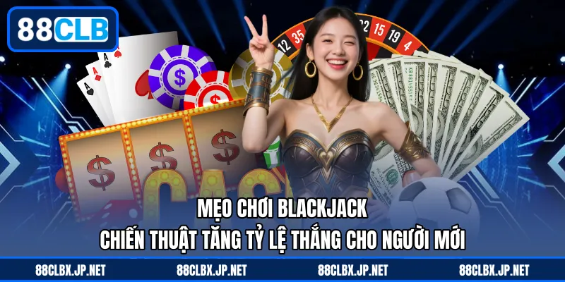 Mẹo Chơi Blackjack - Chiến Thuật Tăng Tỷ Lệ Thắng Cho Người Mới