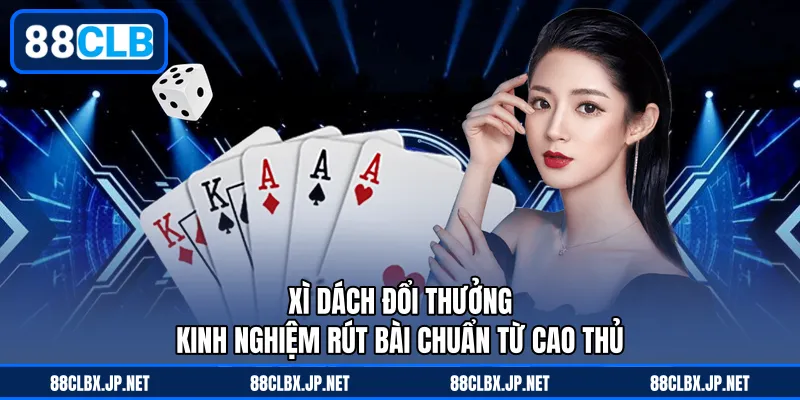 Xì Dách Đổi Thưởng - Kinh Nghiệm Rút Bài Chuẩn Từ Cao Thủ